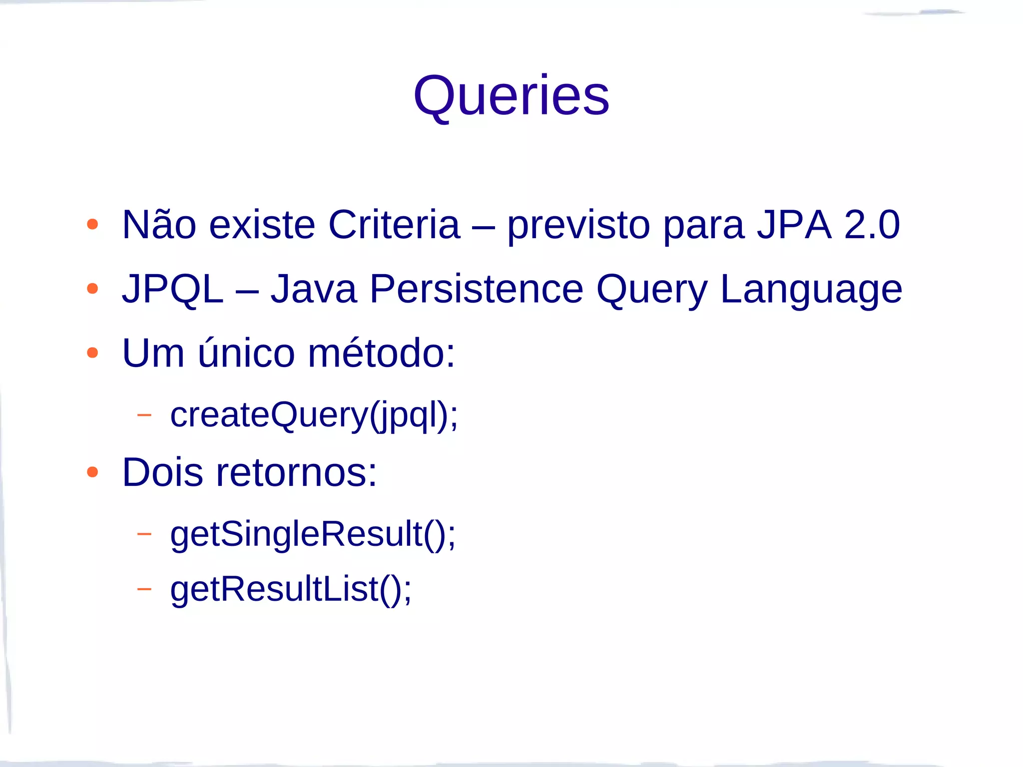 Queries

●   Não existe Criteria – previsto para JPA 2.0
●   JPQL – Java Persistence Query Language
●   Um único método:
    –   createQuery(jpql);
●   Dois retornos:
    –   getSingleResult();
    –   getResultList();
 