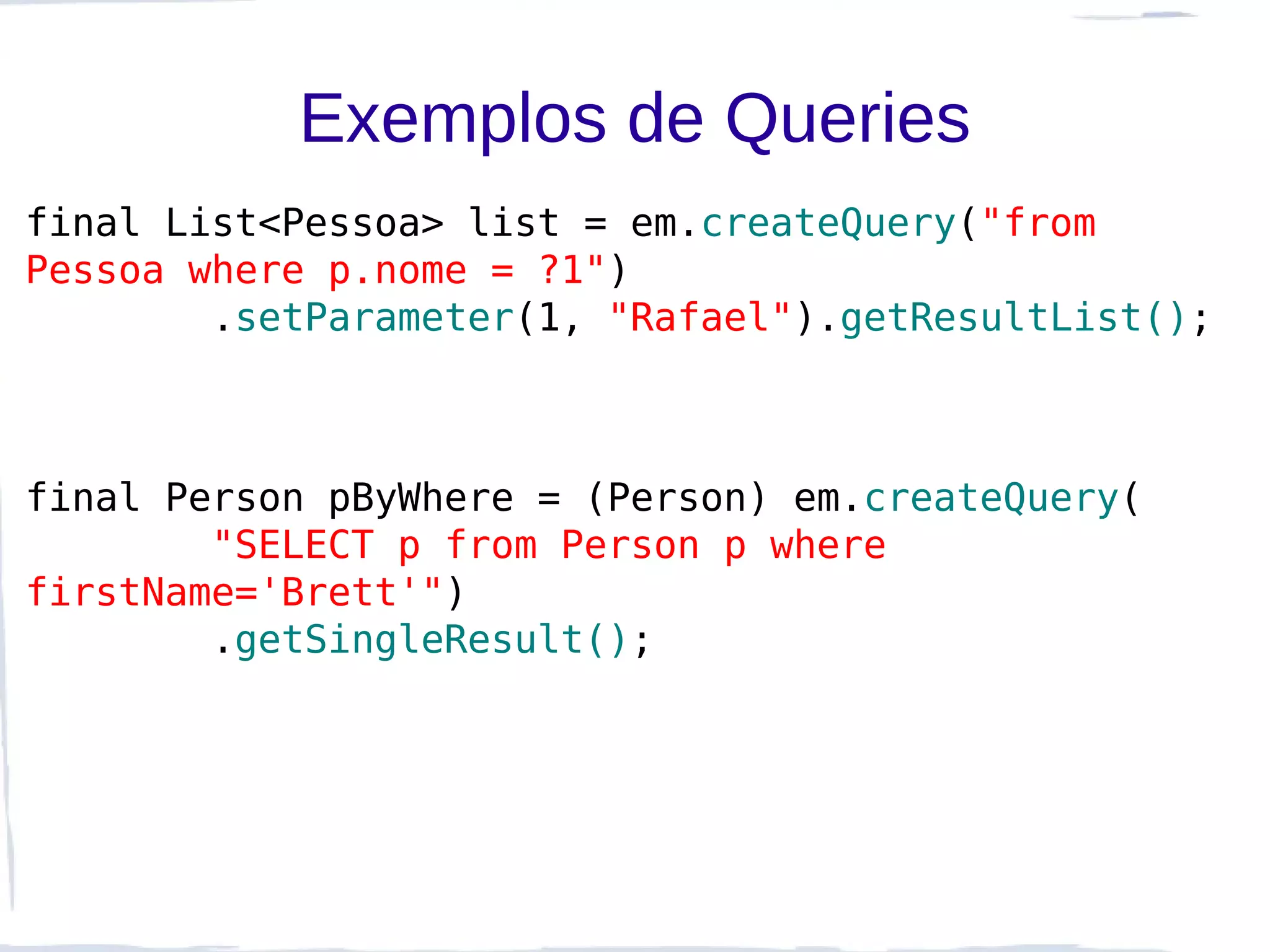 Exemplos de Queries
final List<Pessoa> list = em.createQuery("from
Pessoa where p.nome = ?1")
        .setParameter(1, "Rafael").getResultList();



final Person pByWhere = (Person) em.createQuery(
        "SELECT p from Person p where
firstName='Brett'")
        .getSingleResult();
 