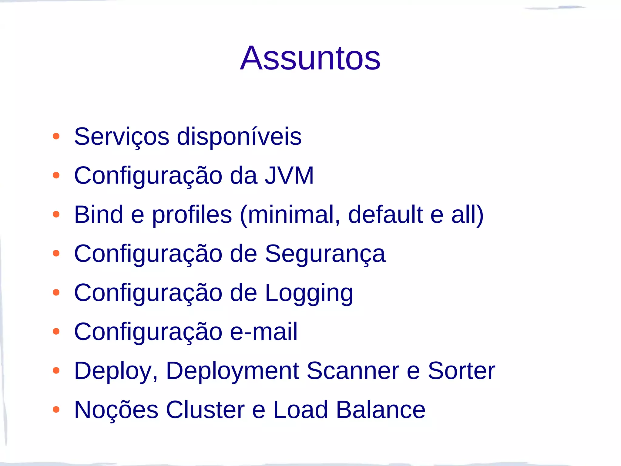 Assuntos

●   Serviços disponíveis
●   Configuração da JVM
●   Bind e profiles (minimal, default e all)
●   Configuração de Segurança
●   Configuração de Logging
●   Configuração e-mail
●   Deploy, Deployment Scanner e Sorter
●   Noções Cluster e Load Balance
 