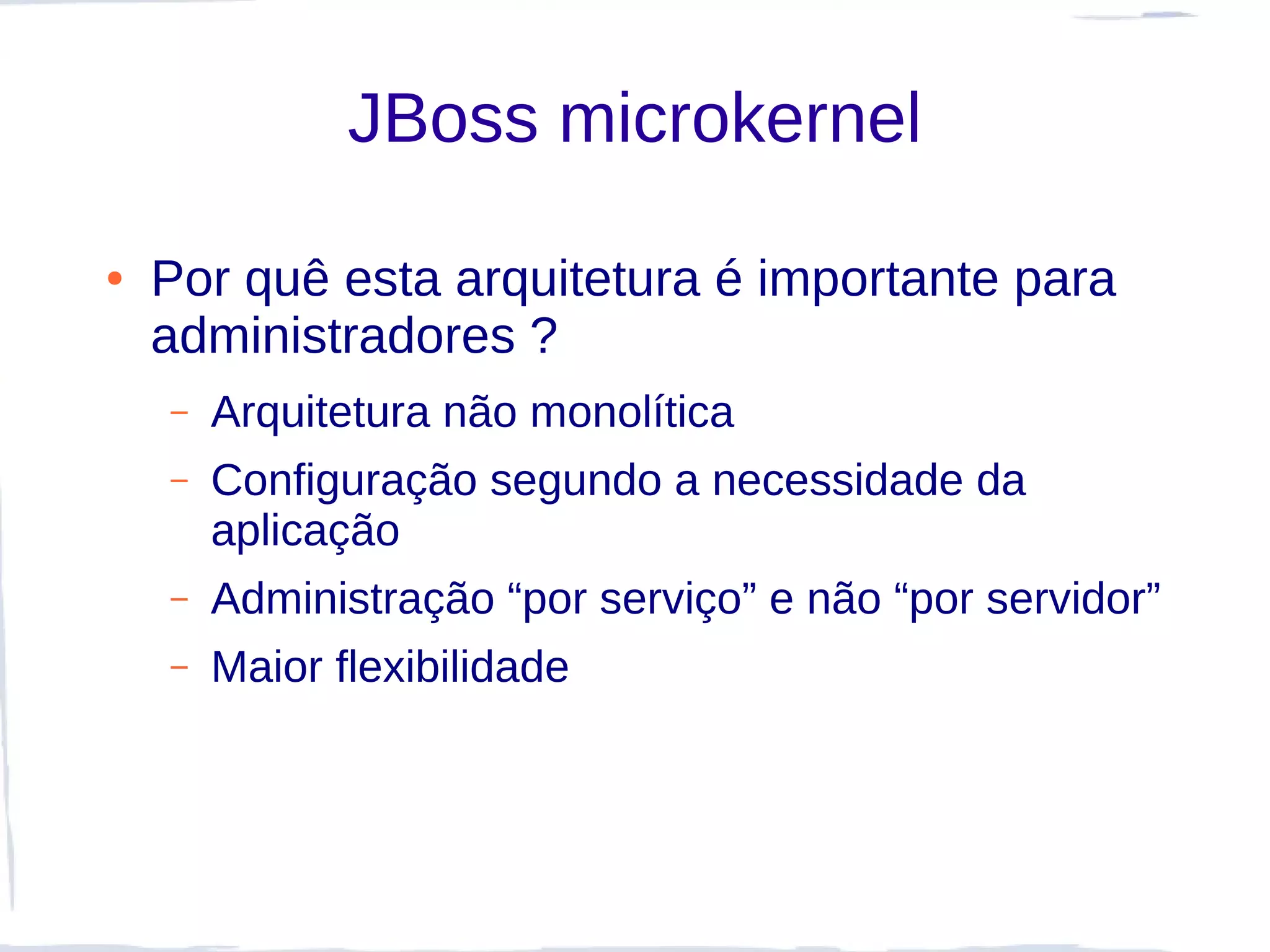 JBoss microkernel

●   Por quê esta arquitetura é importante para
    administradores ?
    –   Arquitetura não monolítica
    –   Configuração segundo a necessidade da
        aplicação
    –   Administração “por serviço” e não “por servidor”
    –   Maior flexibilidade
 