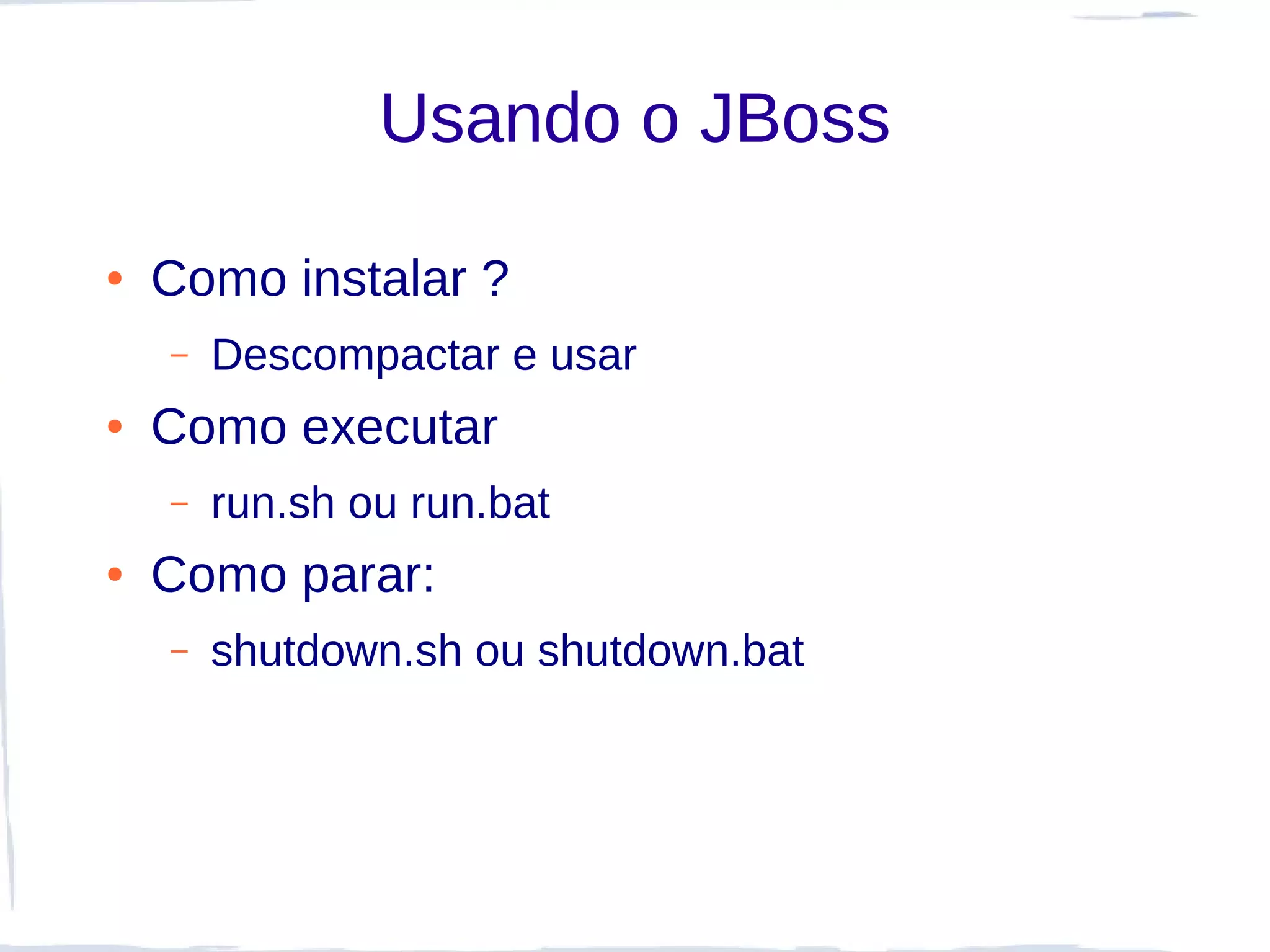 Usando o JBoss

●   Como instalar ?
    –   Descompactar e usar
●   Como executar
    –   run.sh ou run.bat
●   Como parar:
    –   shutdown.sh ou shutdown.bat
 