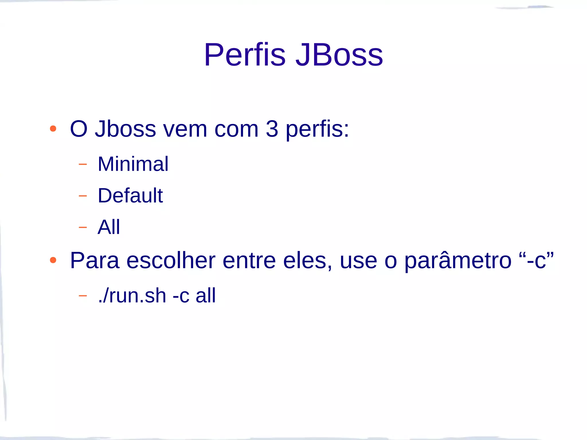 Perfis JBoss

●   O Jboss vem com 3 perfis:
    –   Minimal
    –   Default
    –   All
●   Para escolher entre eles, use o parâmetro “-c”
    –   ./run.sh -c all
 