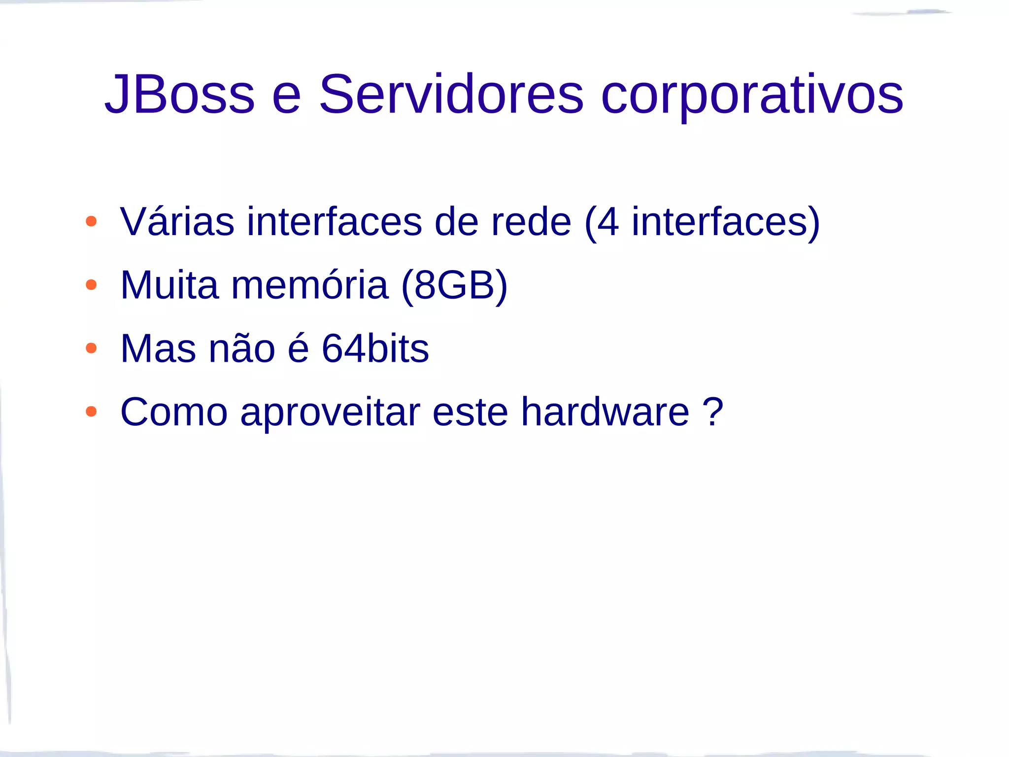 JBoss e Servidores corporativos

●   Várias interfaces de rede (4 interfaces)
●   Muita memória (8GB)
●   Mas não é 64bits
●   Como aproveitar este hardware ?
 