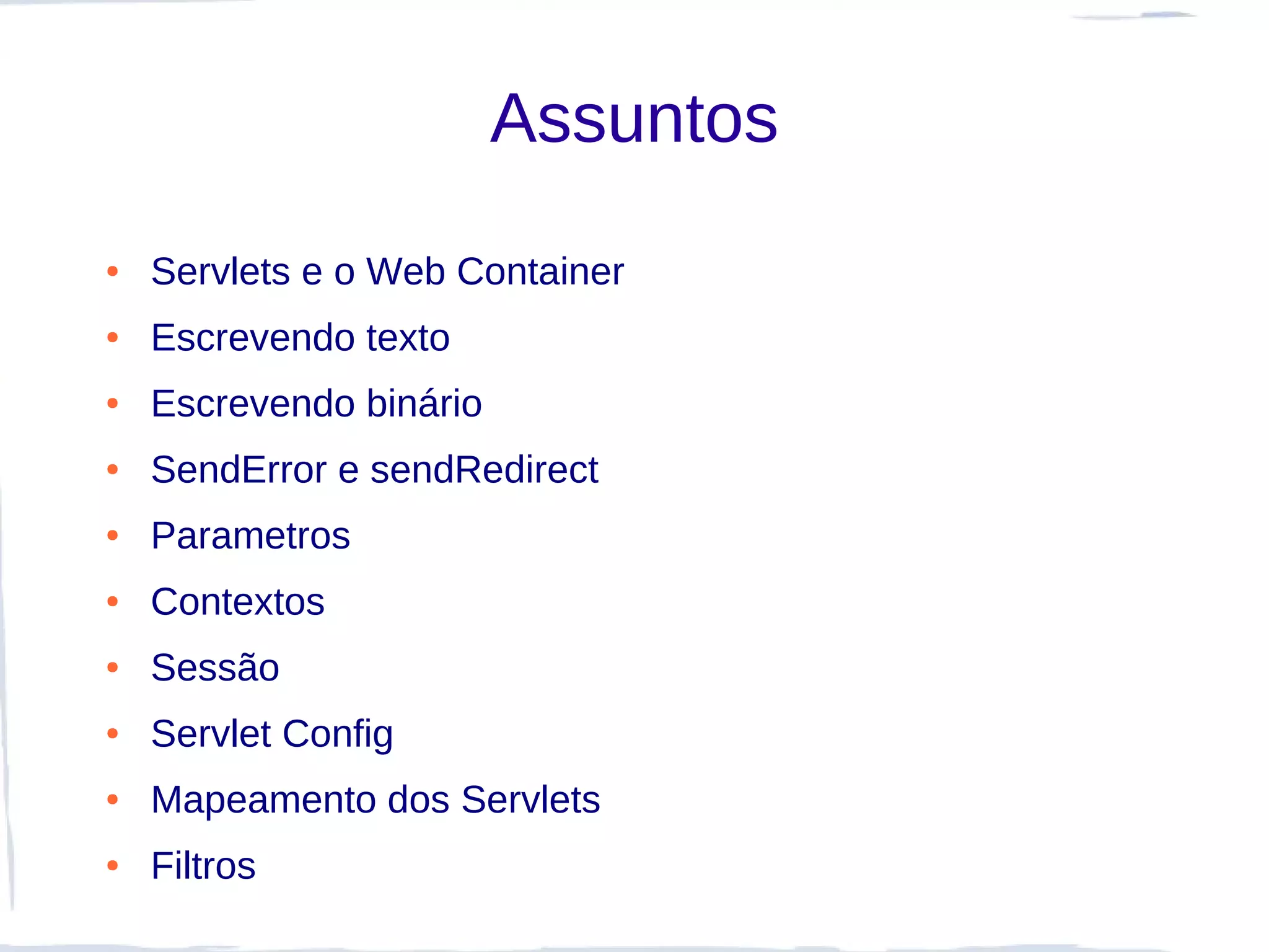 Assuntos
●   Servlets e o Web Container
●   Escrevendo texto
●   Escrevendo binário
●   SendError e sendRedirect
●   Parametros
●   Contextos
●   Sessão
●   Servlet Config
●   Mapeamento dos Servlets
●   Filtros
 