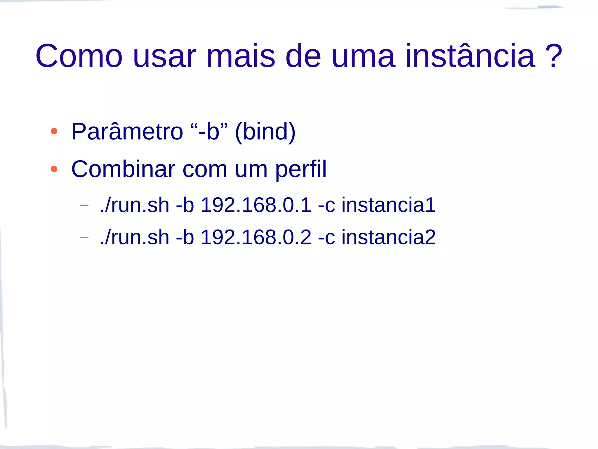 Como usar mais de uma instância ?

●   Parâmetro “-b” (bind)
●   Combinar com um perfil
    –   ./run.sh -b 192.168.0.1 -c instancia1
    –   ./run.sh -b 192.168.0.2 -c instancia2
 