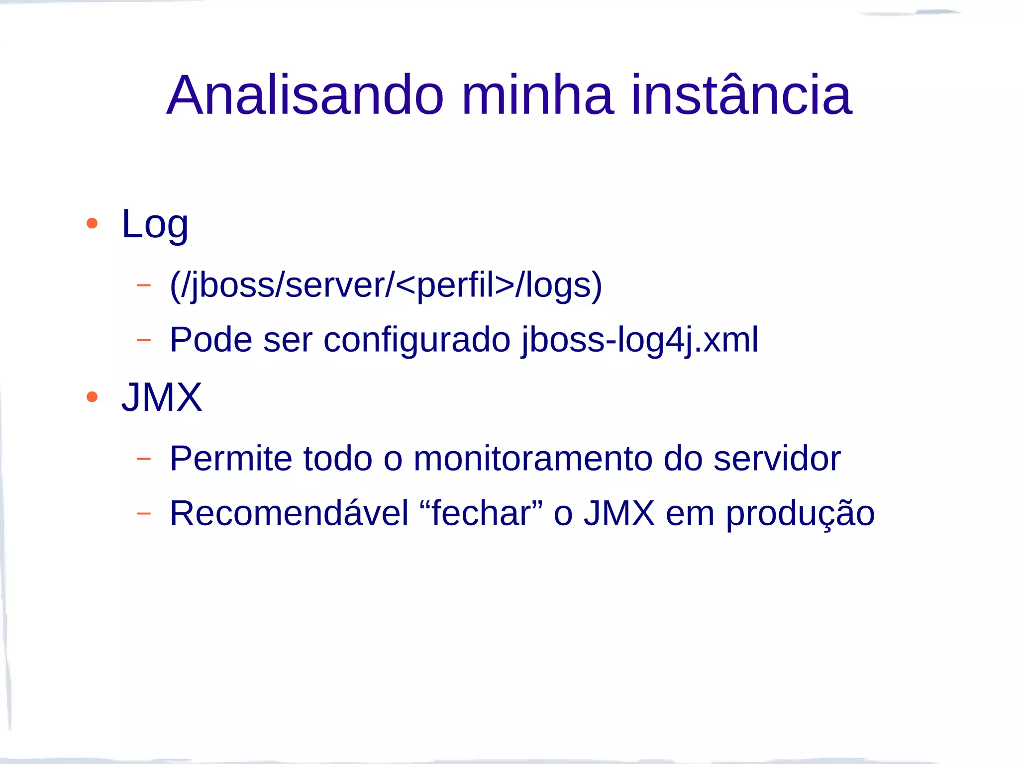 Analisando minha instância

●   Log
    –   (/jboss/server/<perfil>/logs)
    –   Pode ser configurado jboss-log4j.xml
●   JMX
    –   Permite todo o monitoramento do servidor
    –   Recomendável “fechar” o JMX em produção
 