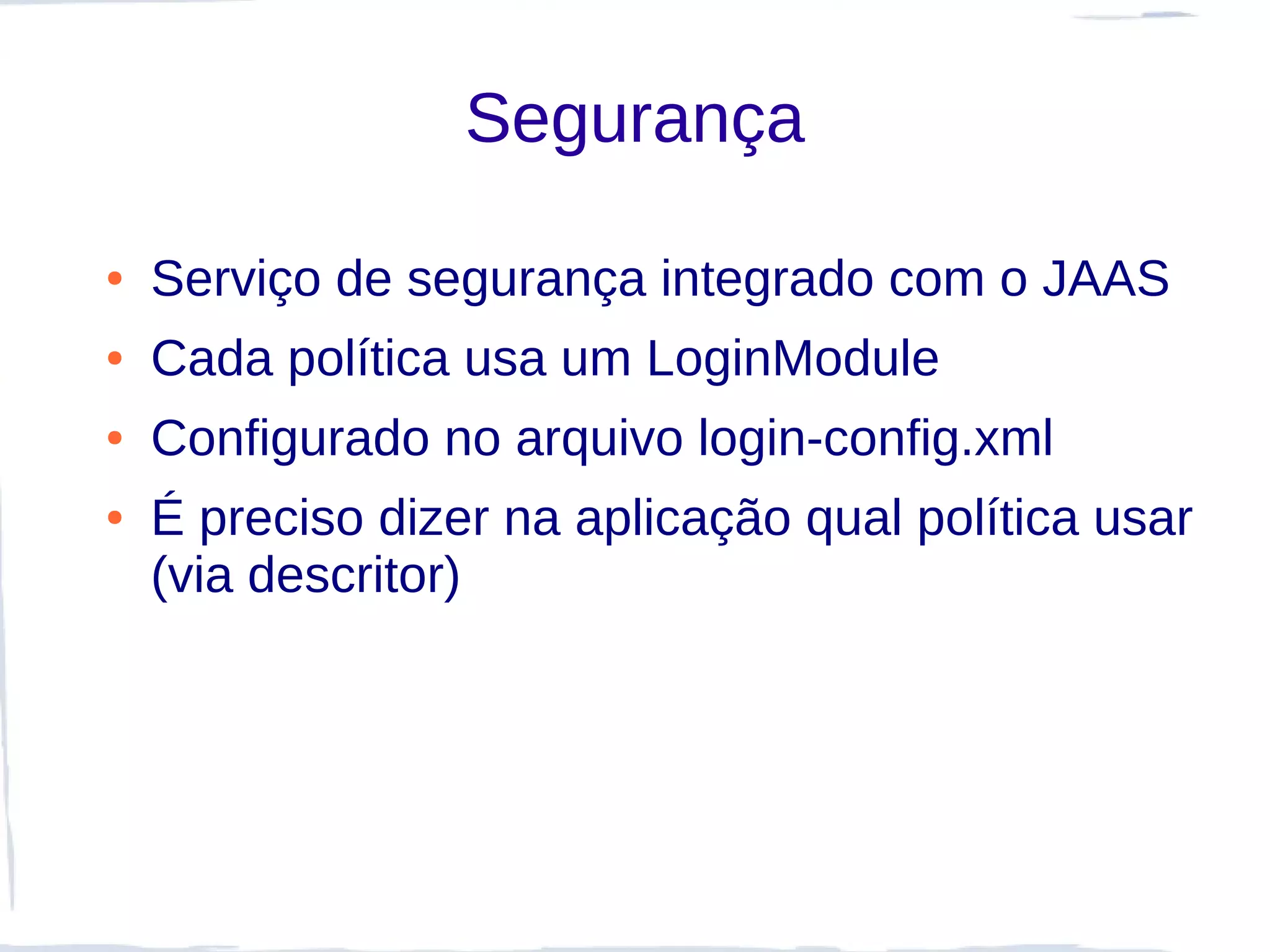 Segurança

●   Serviço de segurança integrado com o JAAS
●   Cada política usa um LoginModule
●   Configurado no arquivo login-config.xml
●   É preciso dizer na aplicação qual política usar
    (via descritor)
 