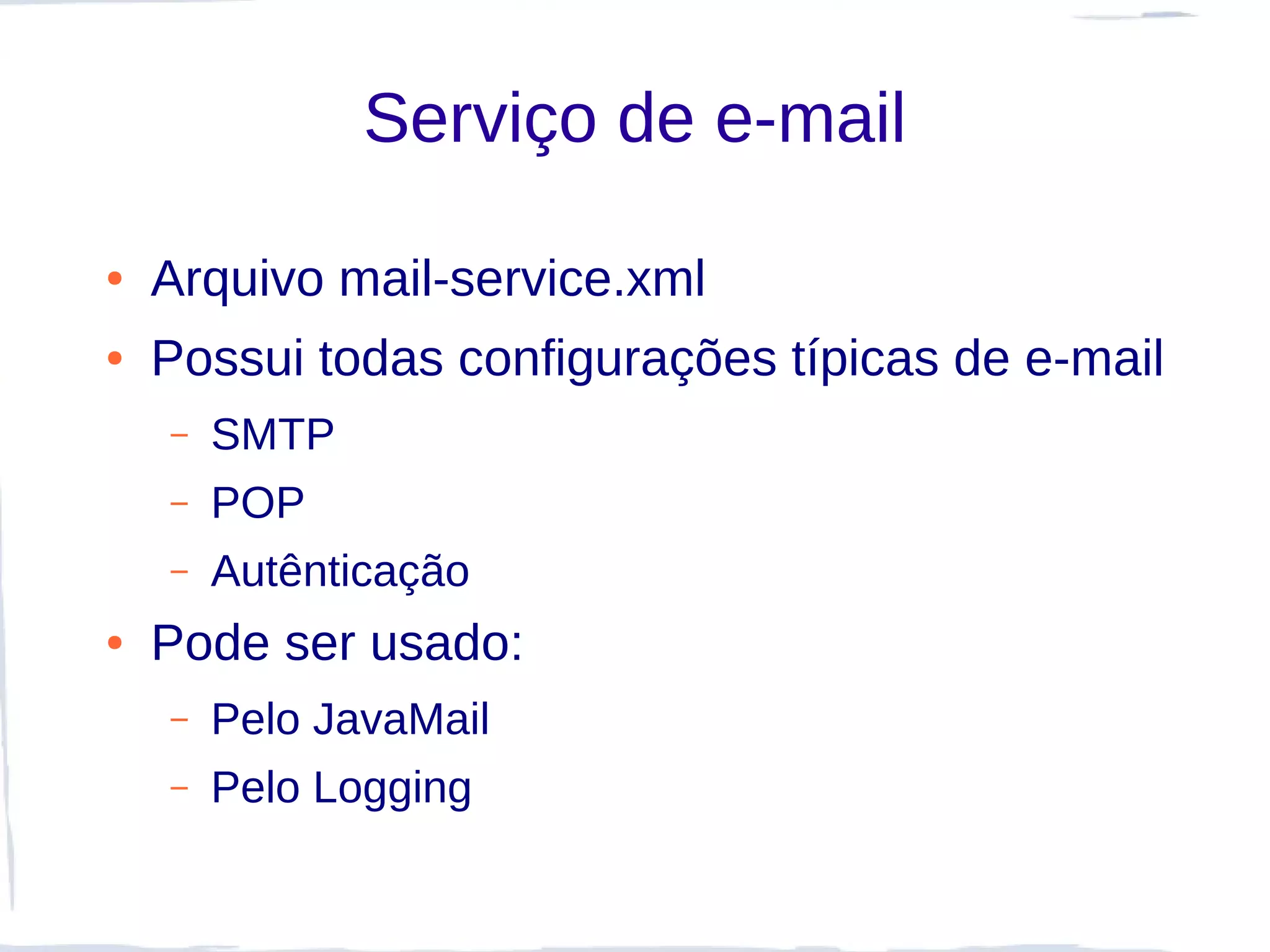 Serviço de e-mail

●   Arquivo mail-service.xml
●   Possui todas configurações típicas de e-mail
    –   SMTP
    –   POP
    –   Autênticação
●   Pode ser usado:
    –   Pelo JavaMail
    –   Pelo Logging
 