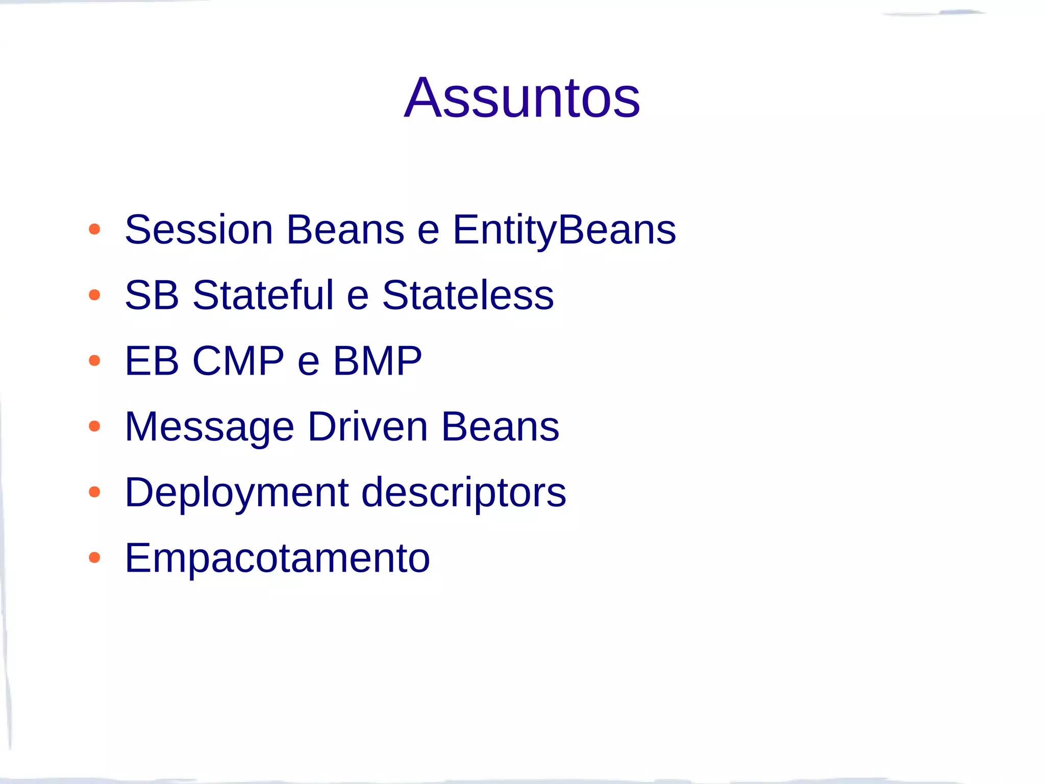 Assuntos

●   Session Beans e EntityBeans
●   SB Stateful e Stateless
●   EB CMP e BMP
●   Message Driven Beans
●   Deployment descriptors
●   Empacotamento
 
