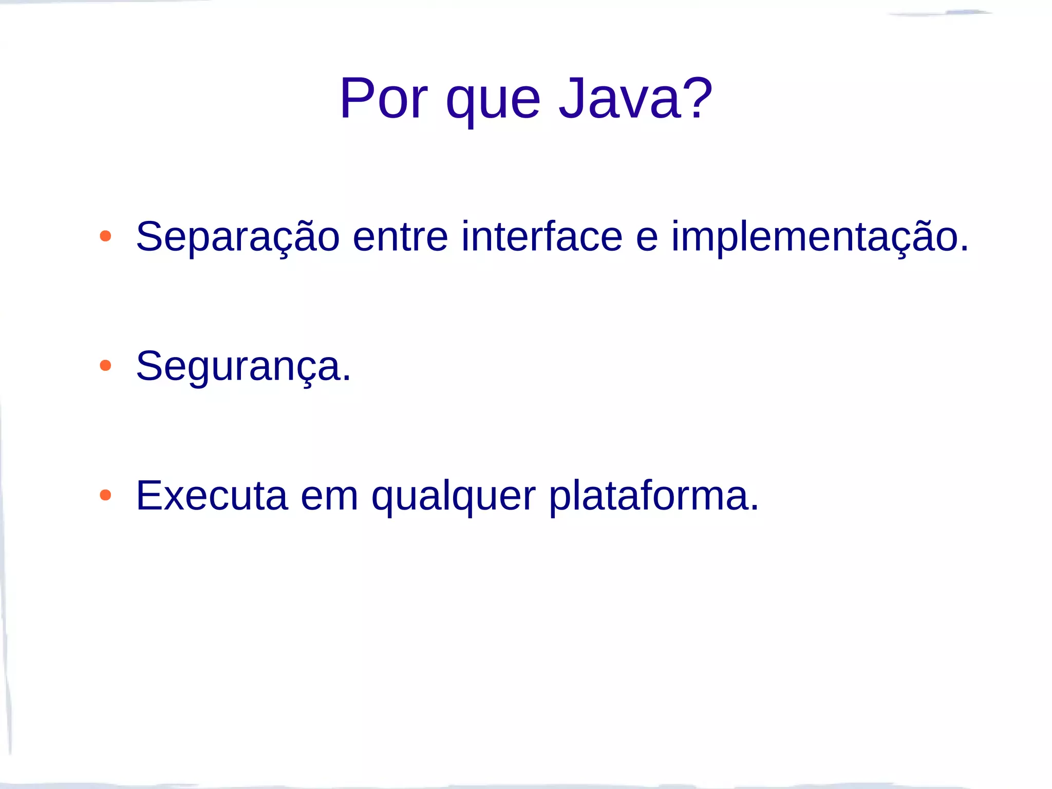 Por que Java?

●   Separação entre interface e implementação.

●   Segurança.

●   Executa em qualquer plataforma.
 