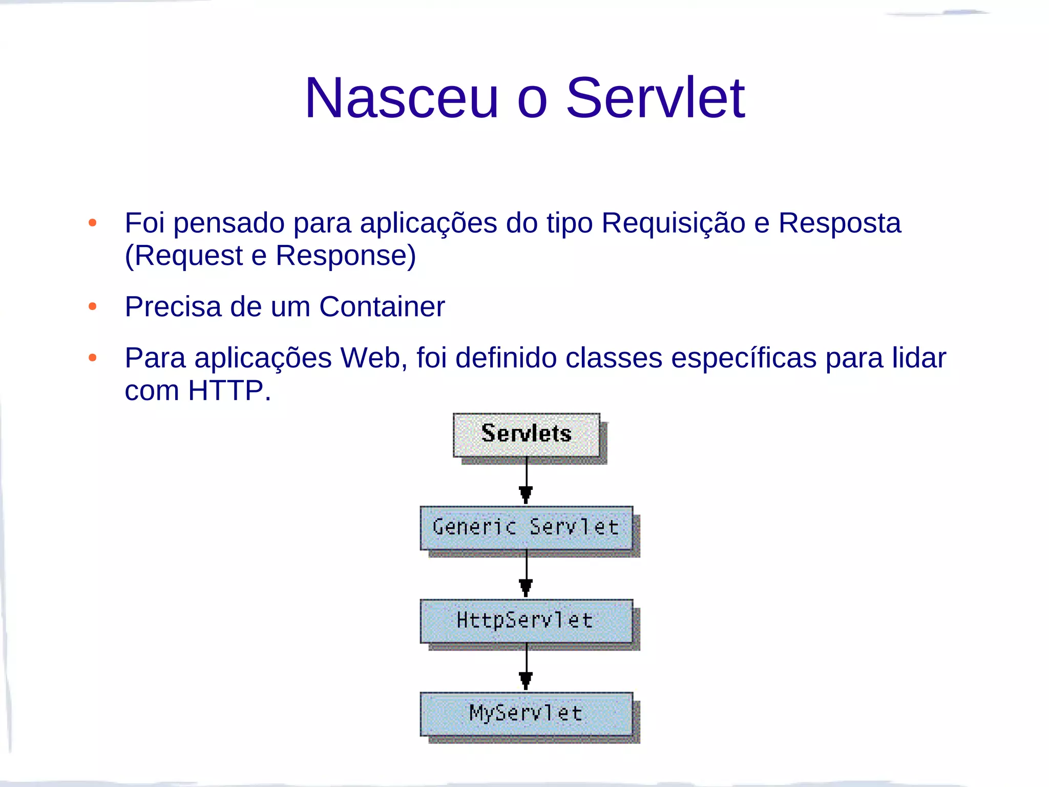 Nasceu o Servlet
●   Foi pensado para aplicações do tipo Requisição e Resposta
    (Request e Response)
●   Precisa de um Container
●   Para aplicações Web, foi definido classes específicas para lidar
    com HTTP.
 