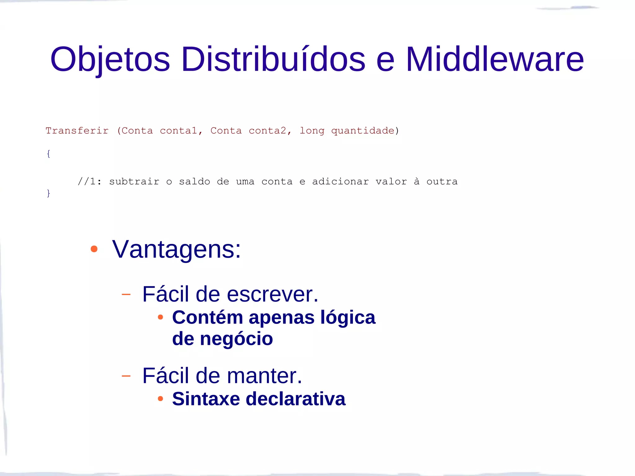 Objetos Distribuídos e Middleware
Transferir (Conta conta1, Conta conta2, long quantidade)

{

     //1: subtrair o saldo de uma conta e adicionar valor à outra
}




      ●   Vantagens:
            –   Fácil de escrever.
                 ●   Contém apenas lógica
                     de negócio
            –   Fácil de manter.
                 ●   Sintaxe declarativa
 