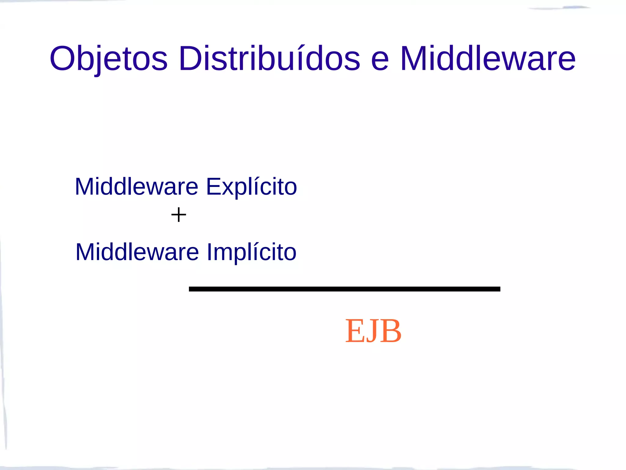 Objetos Distribuídos e Middleware


 Middleware Explícito
         +
 Middleware Implícito


                        EJB
 