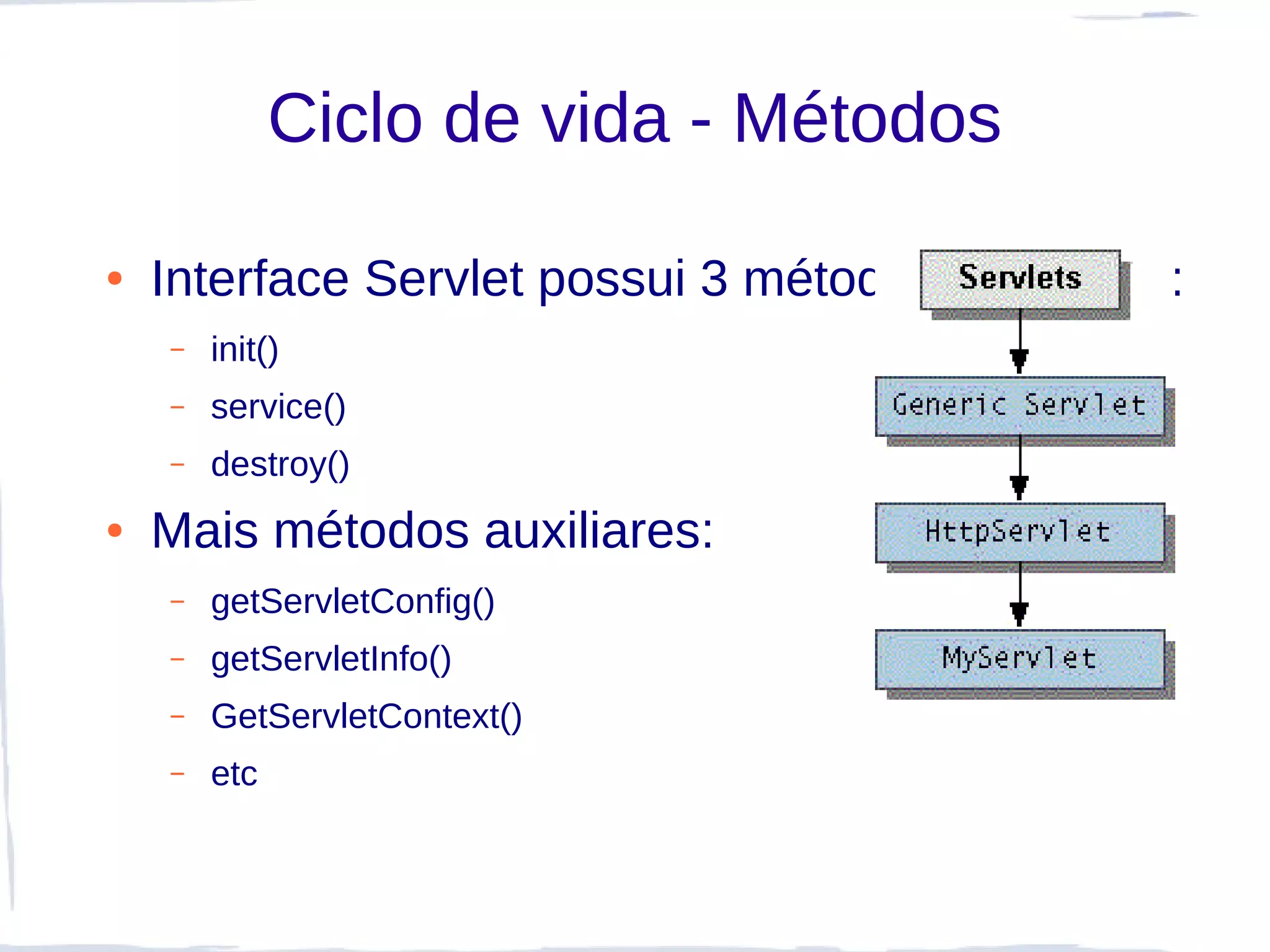 Ciclo de vida - Métodos

●   Interface Servlet possui 3 métodos principais:
    –   init()
    –   service()
    –   destroy()
●   Mais métodos auxiliares:
    –   getServletConfig()
    –   getServletInfo()
    –   GetServletContext()
    –   etc
 