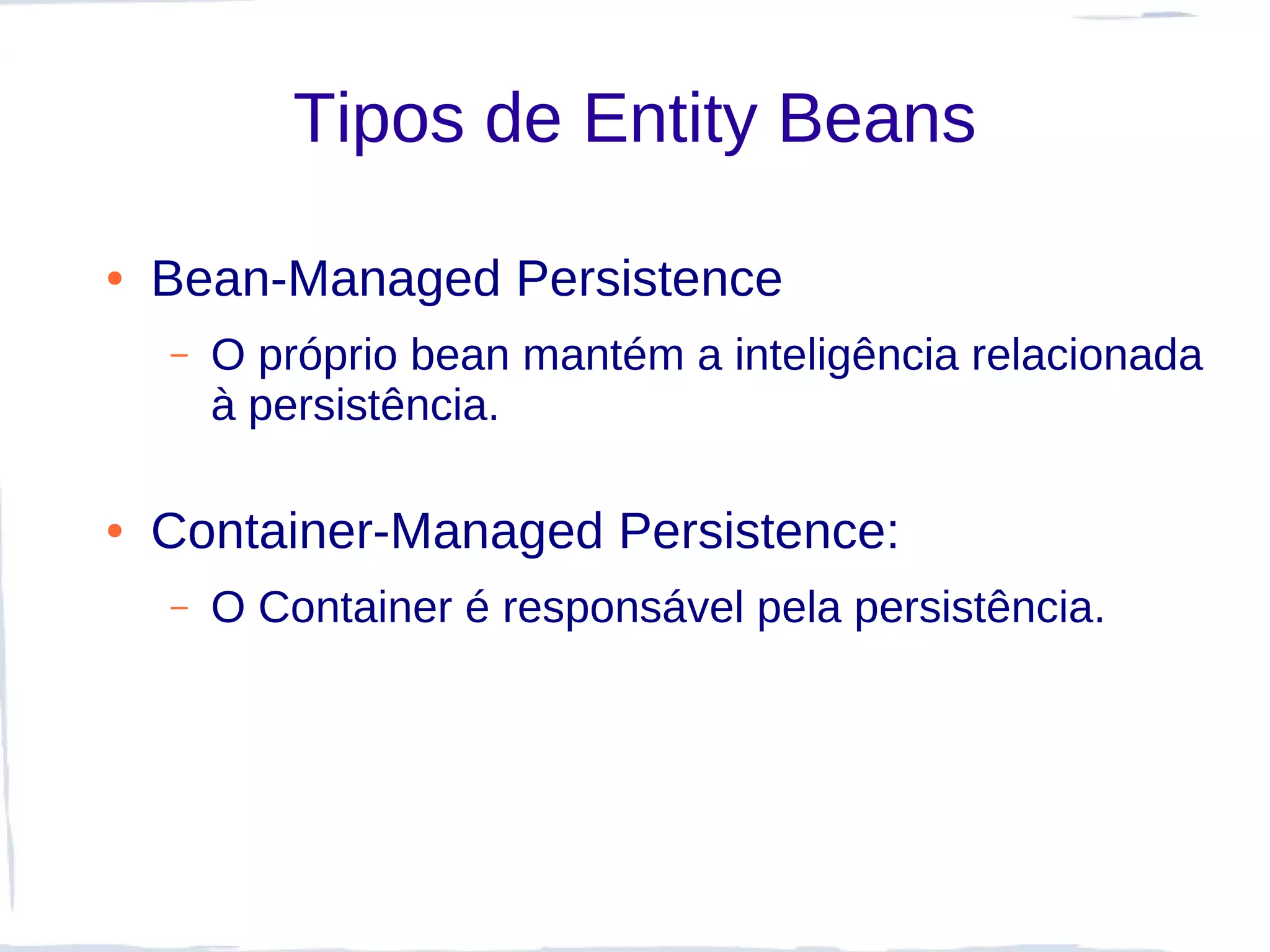 Tipos de Entity Beans

●   Bean-Managed Persistence
    –   O próprio bean mantém a inteligência relacionada
        à persistência.

●   Container-Managed Persistence:
    –   O Container é responsável pela persistência.
 