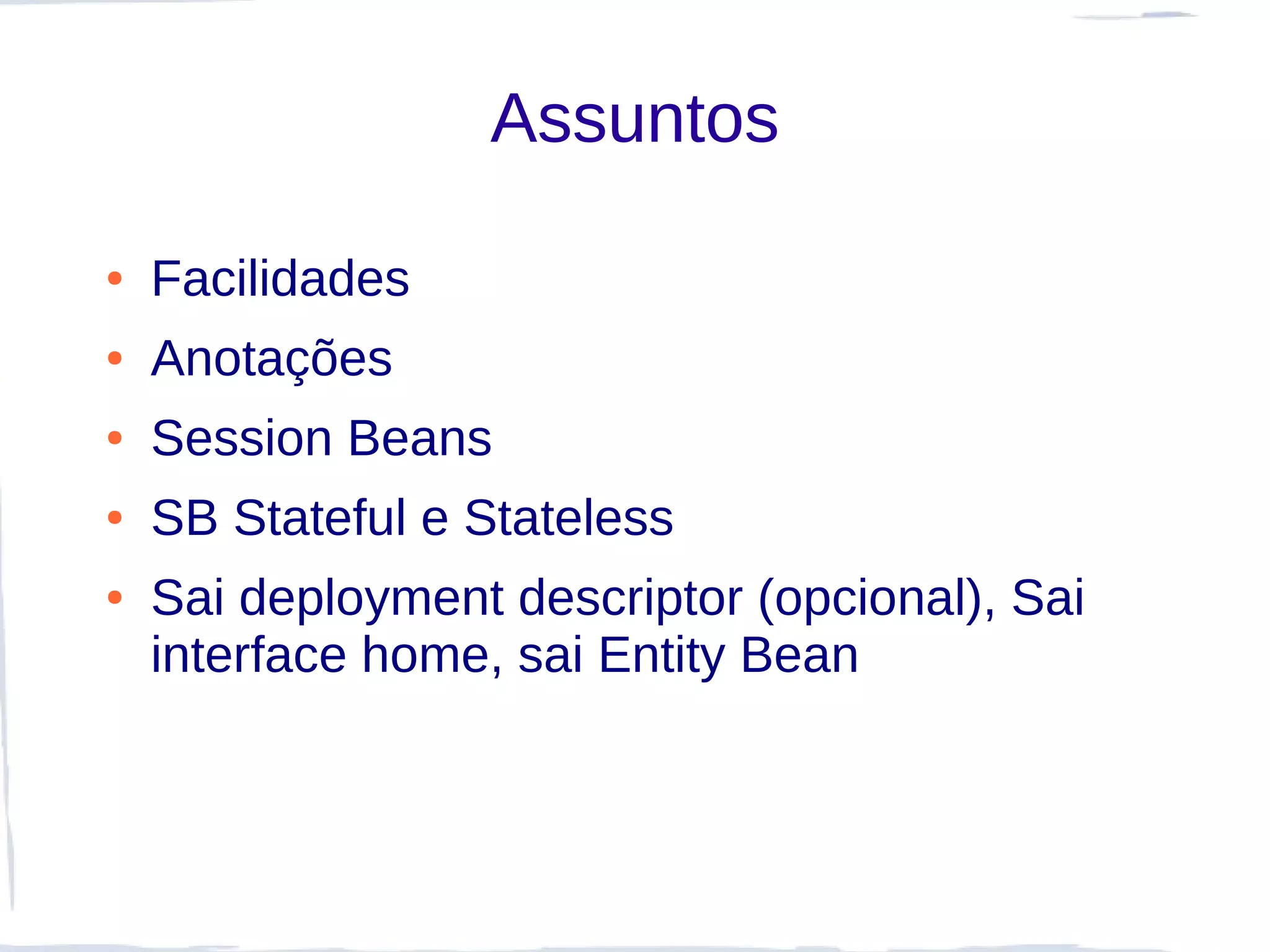 Assuntos

●   Facilidades
●   Anotações
●   Session Beans
●   SB Stateful e Stateless
●   Sai deployment descriptor (opcional), Sai
    interface home, sai Entity Bean
 