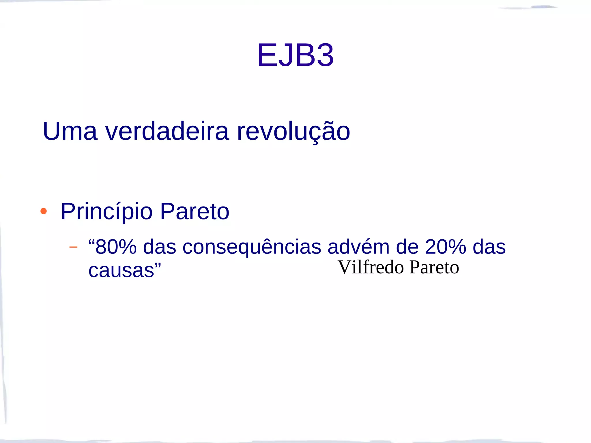 EJB3

Uma verdadeira revolução

●   Princípio Pareto
    –   “80% das consequências advém de 20% das
        causas”                 Vilfredo Pareto
 