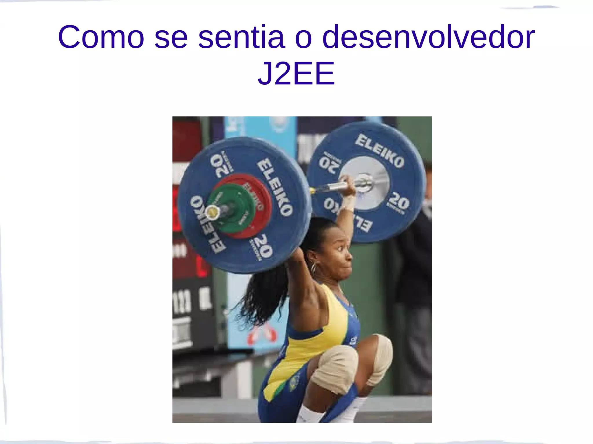 Como se sentia o desenvolvedor
            J2EE
 