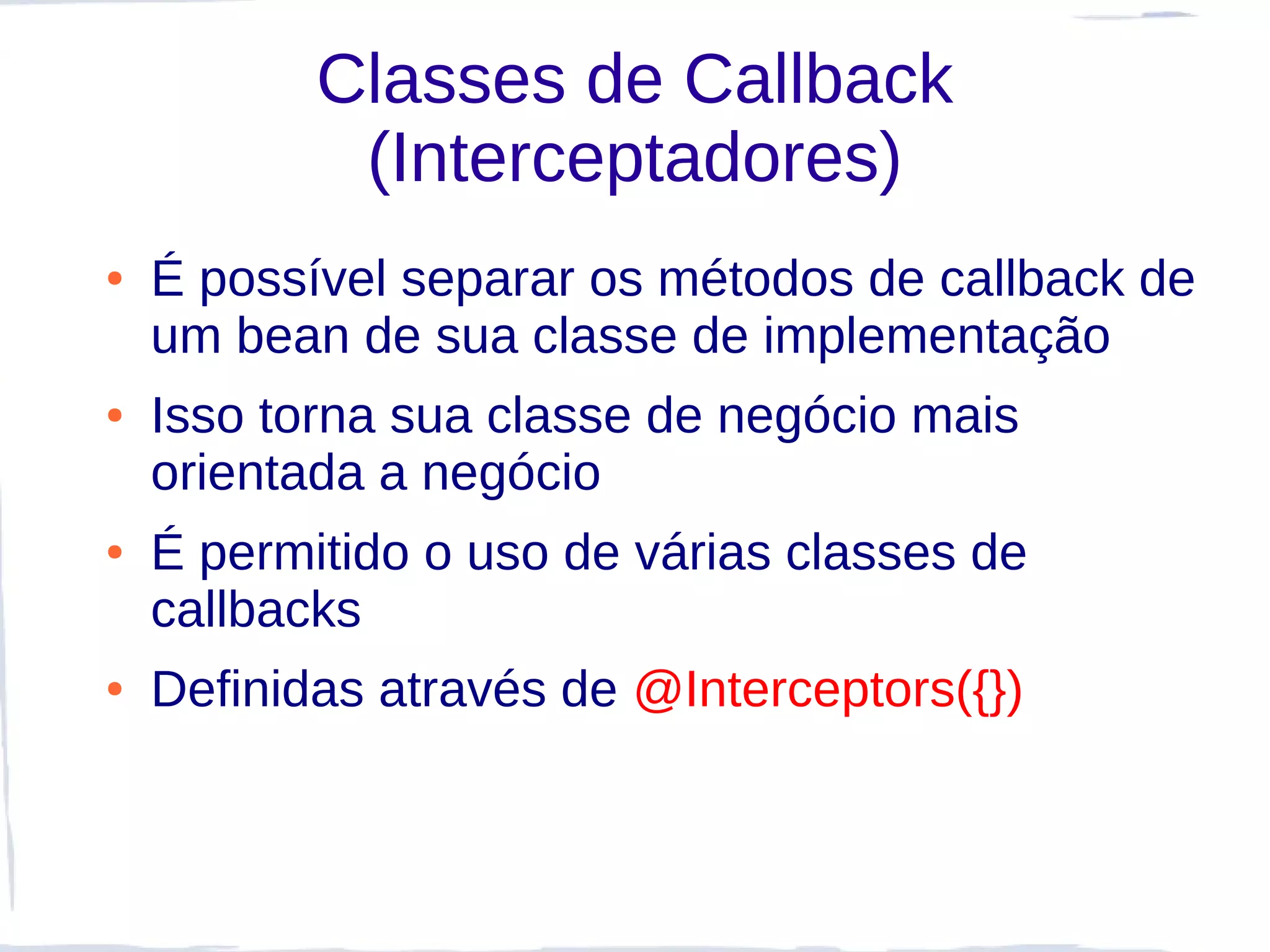 Classes de Callback
            (Interceptadores)
●   É possível separar os métodos de callback de
    um bean de sua classe de implementação
●   Isso torna sua classe de negócio mais
    orientada a negócio
●   É permitido o uso de várias classes de
    callbacks
●   Definidas através de @Interceptors({})
 
