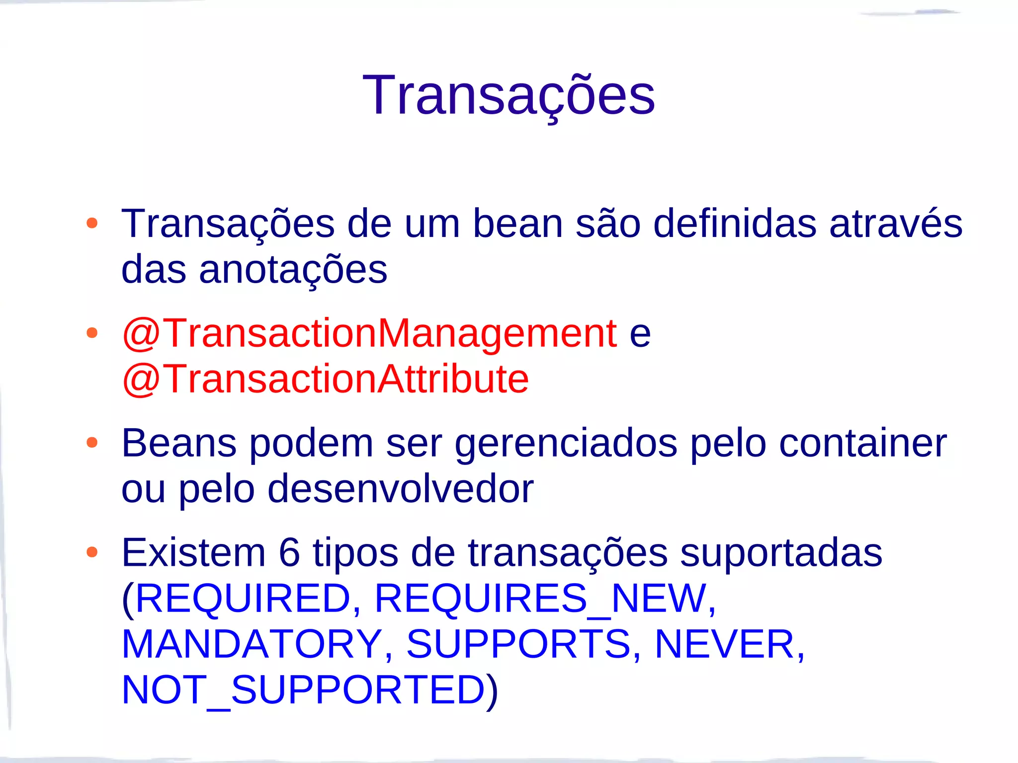 Transações

●   Transações de um bean são definidas através
    das anotações
●   @TransactionManagement e
    @TransactionAttribute
●   Beans podem ser gerenciados pelo container
    ou pelo desenvolvedor
●   Existem 6 tipos de transações suportadas
    (REQUIRED, REQUIRES_NEW,
    MANDATORY, SUPPORTS, NEVER,
    NOT_SUPPORTED)
 