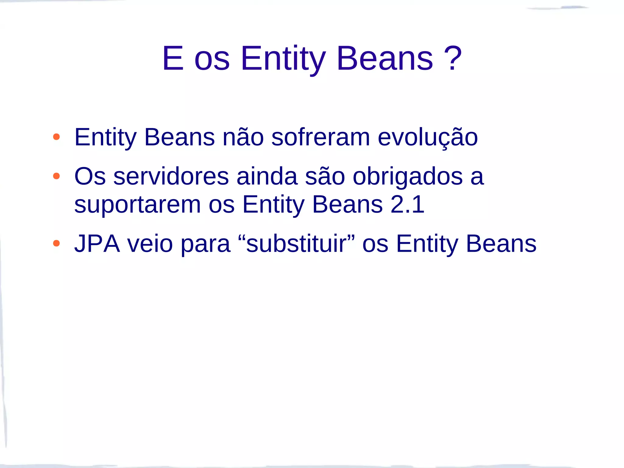 E os Entity Beans ?

●   Entity Beans não sofreram evolução
●   Os servidores ainda são obrigados a
    suportarem os Entity Beans 2.1
●   JPA veio para “substituir” os Entity Beans
 