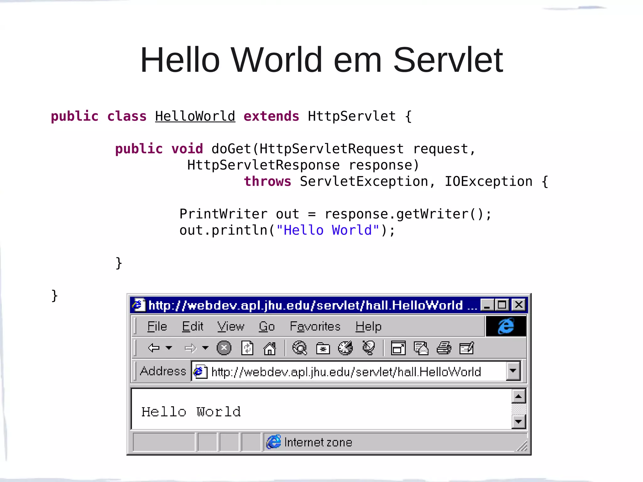 Hello World em Servlet
public class HelloWorld extends HttpServlet {

       public void doGet(HttpServletRequest request,
                HttpServletResponse response)
                       throws ServletException, IOException {

               PrintWriter out = response.getWriter();
               out.println("Hello World");

       }

}
 