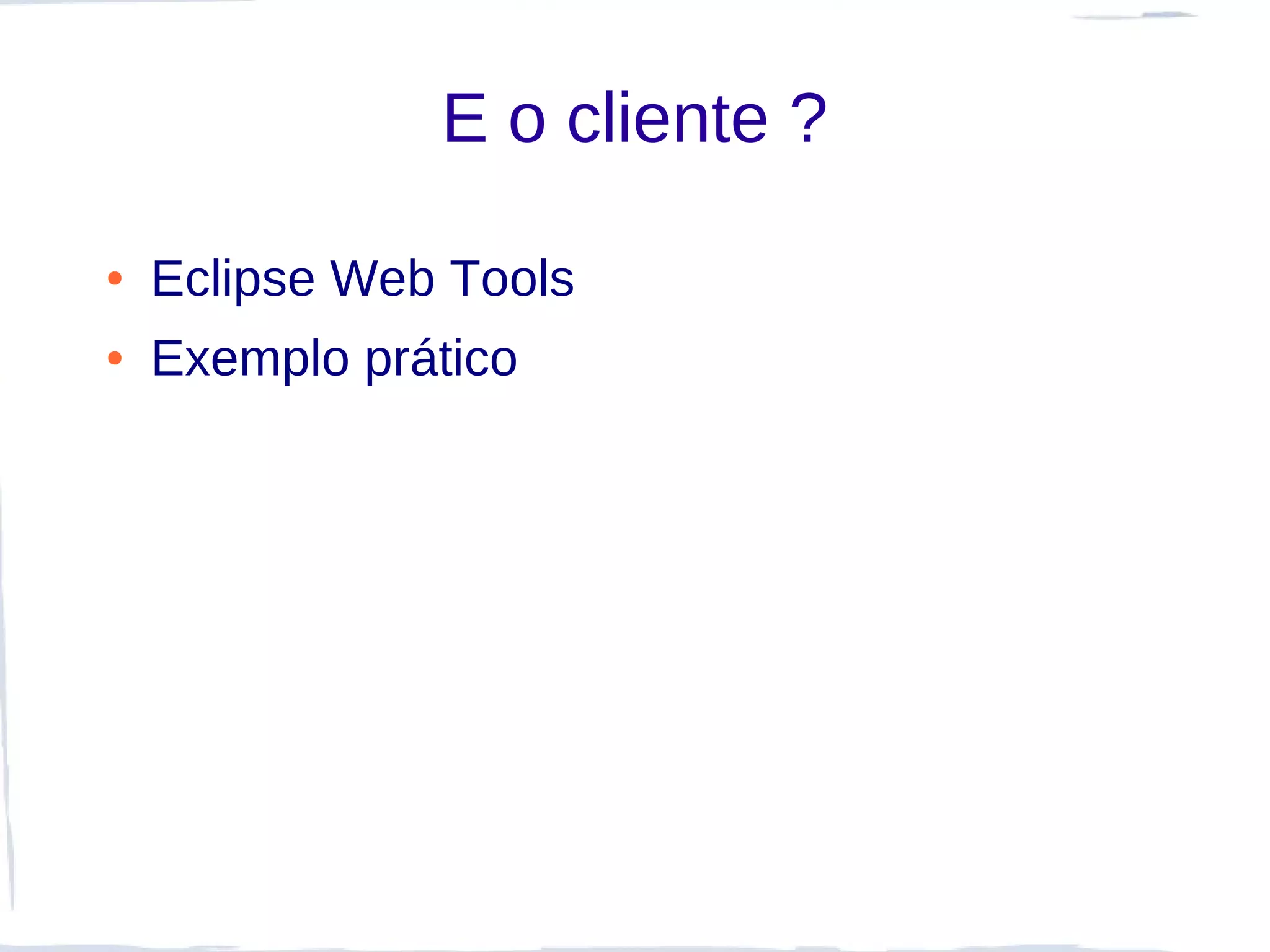 E o cliente ?

●   Eclipse Web Tools
●   Exemplo prático
 