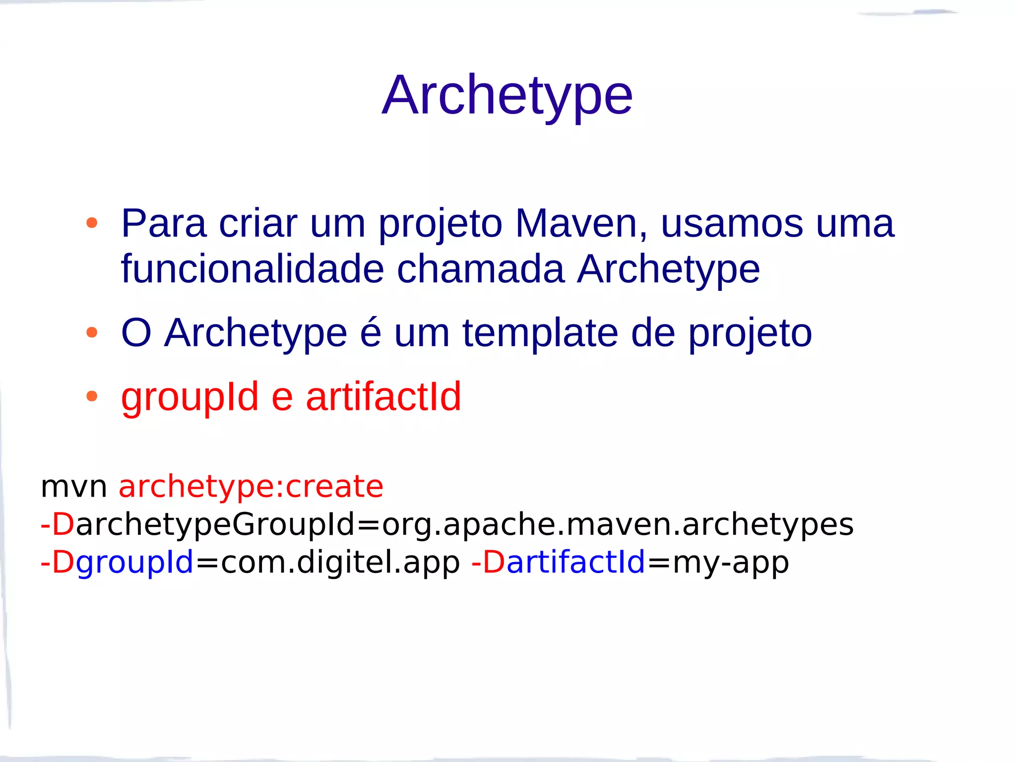 Archetype

  ●   Para criar um projeto Maven, usamos uma
      funcionalidade chamada Archetype
  ●   O Archetype é um template de projeto
  ●   groupId e artifactId

mvn archetype:create
-DarchetypeGroupId=org.apache.maven.archetypes
-DgroupId=com.digitel.app -DartifactId=my-app
 