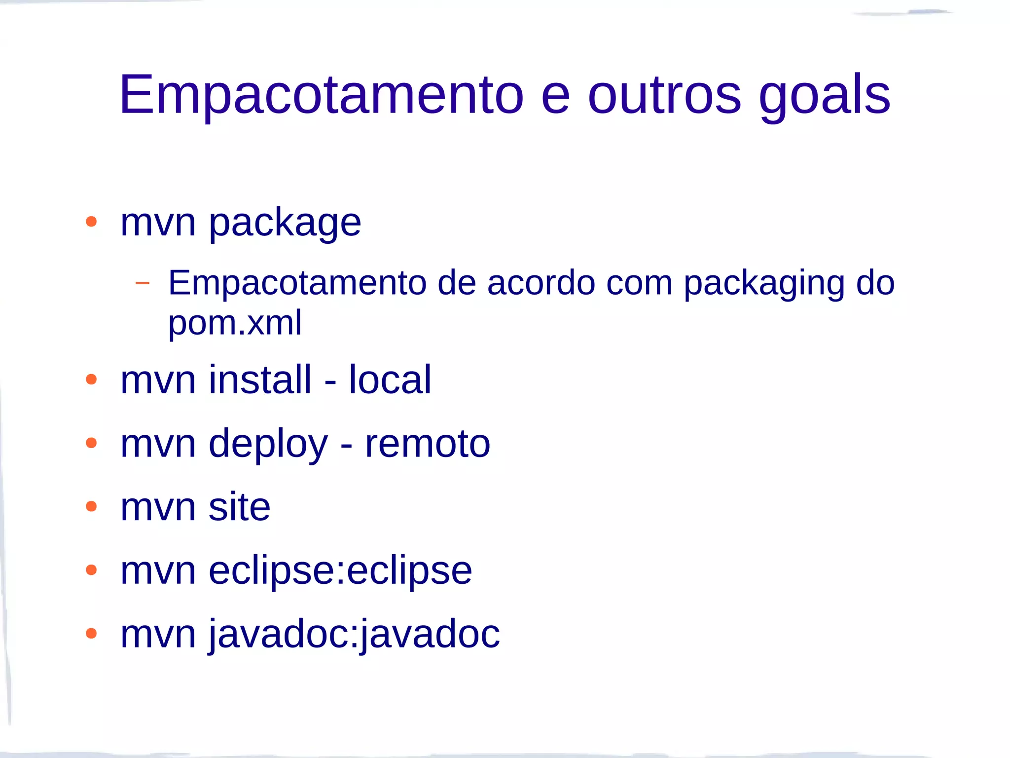Empacotamento e outros goals

●   mvn package
    –   Empacotamento de acordo com packaging do
        pom.xml
●   mvn install - local
●   mvn deploy - remoto
●   mvn site
●   mvn eclipse:eclipse
●   mvn javadoc:javadoc
 
