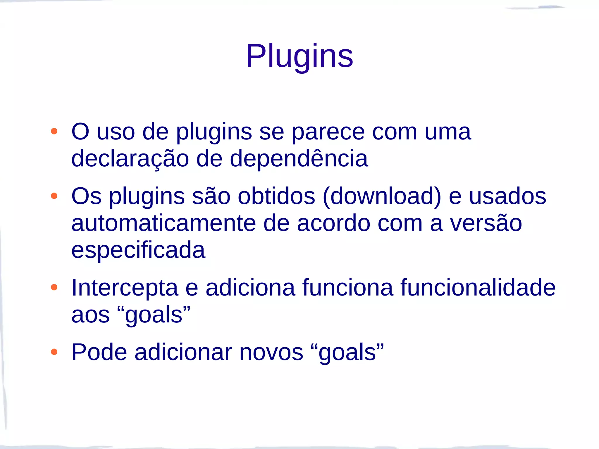 Plugins

●   O uso de plugins se parece com uma
    declaração de dependência
●   Os plugins são obtidos (download) e usados
    automaticamente de acordo com a versão
    especificada
●   Intercepta e adiciona funciona funcionalidade
    aos “goals”
●   Pode adicionar novos “goals”
 