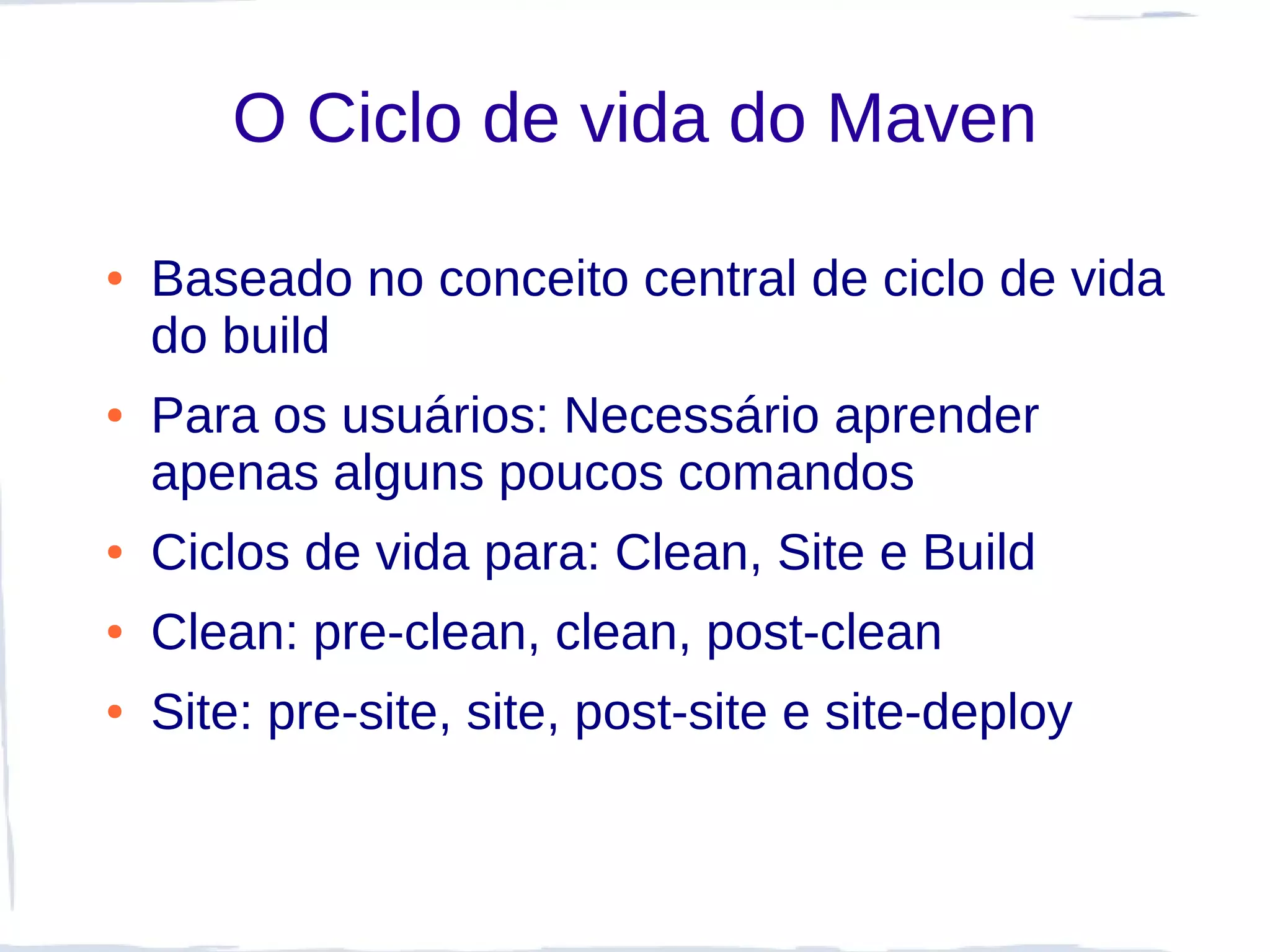 O Ciclo de vida do Maven

●   Baseado no conceito central de ciclo de vida
    do build
●   Para os usuários: Necessário aprender
    apenas alguns poucos comandos
●   Ciclos de vida para: Clean, Site e Build
●   Clean: pre-clean, clean, post-clean
●   Site: pre-site, site, post-site e site-deploy
 