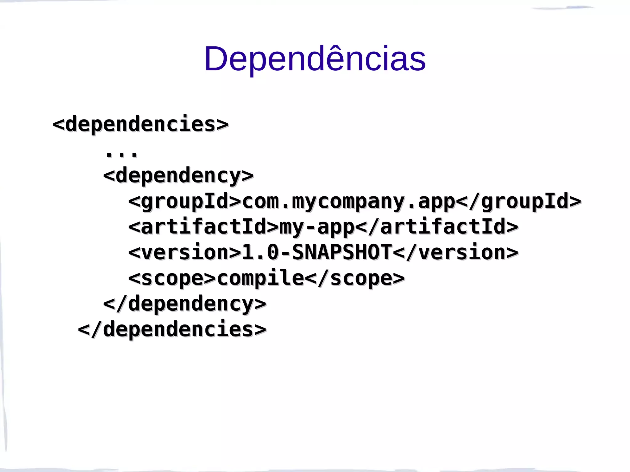 Dependências
<dependencies>
    ...
    <dependency>
      <groupId>com.mycompany.app</groupId>
      <artifactId>my-app</artifactId>
      <version>1.0-SNAPSHOT</version>
      <scope>compile</scope>
    </dependency>
  </dependencies>
 