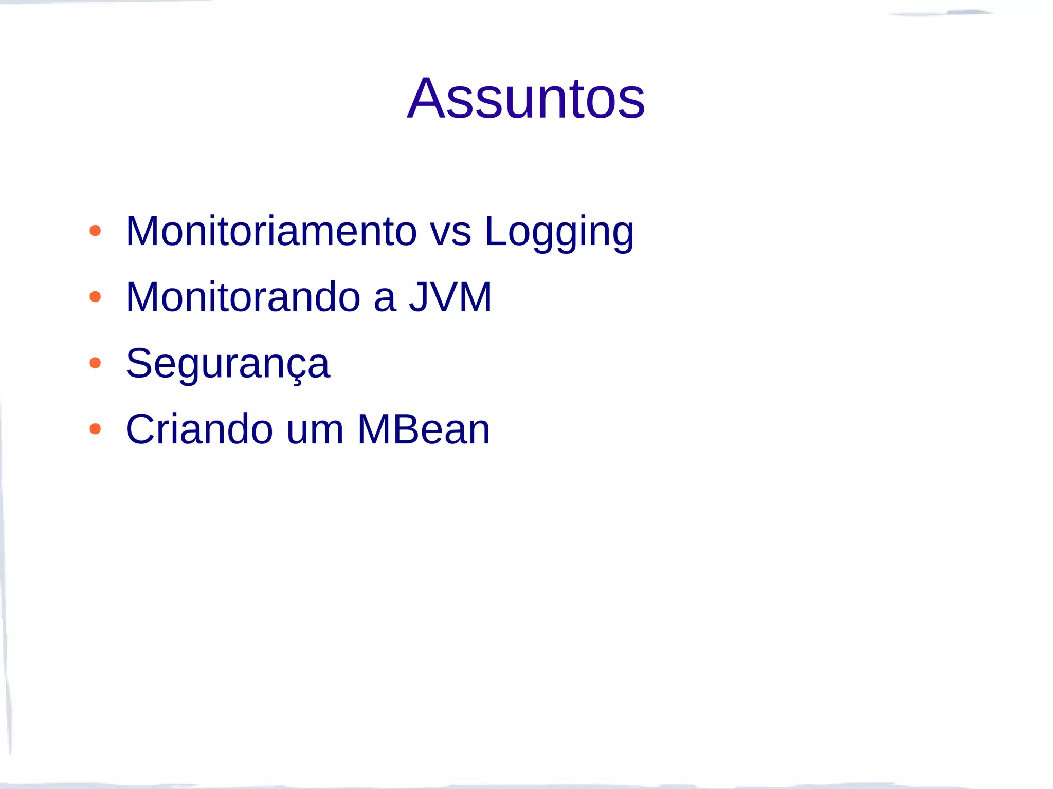 Assuntos

●   Monitoriamento vs Logging
●   Monitorando a JVM
●   Segurança
●   Criando um MBean
 
