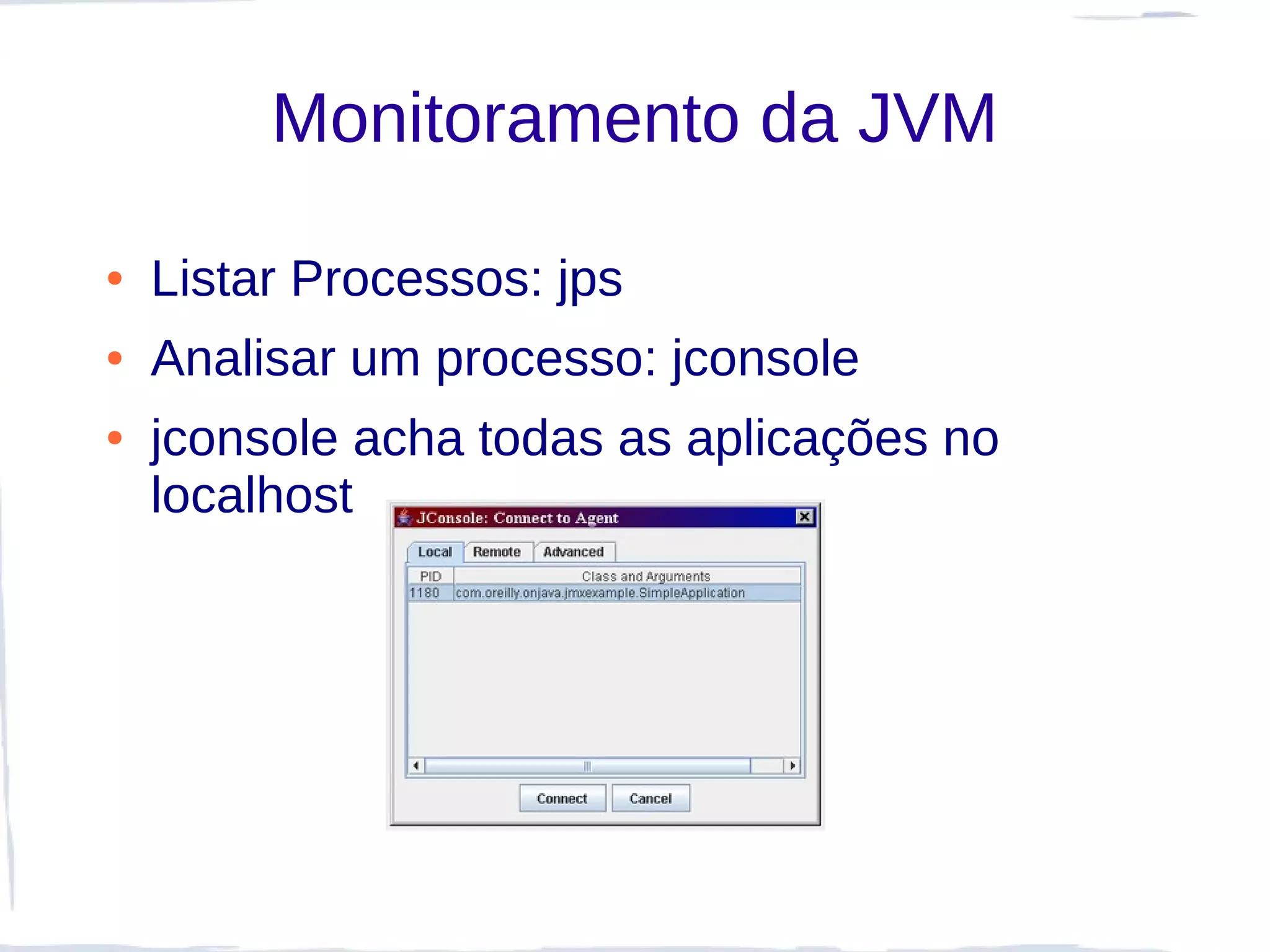 Monitoramento da JVM

●   Listar Processos: jps
●   Analisar um processo: jconsole
●   jconsole acha todas as aplicações no
    localhost
 