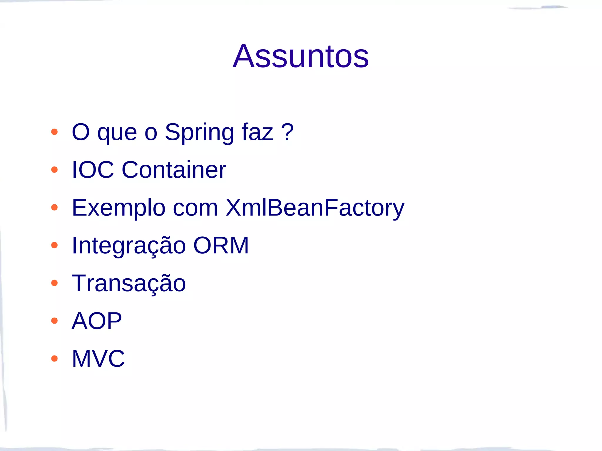 Assuntos

●   O que o Spring faz ?
●   IOC Container
●   Exemplo com XmlBeanFactory
●   Integração ORM
●   Transação
●   AOP
●   MVC
 