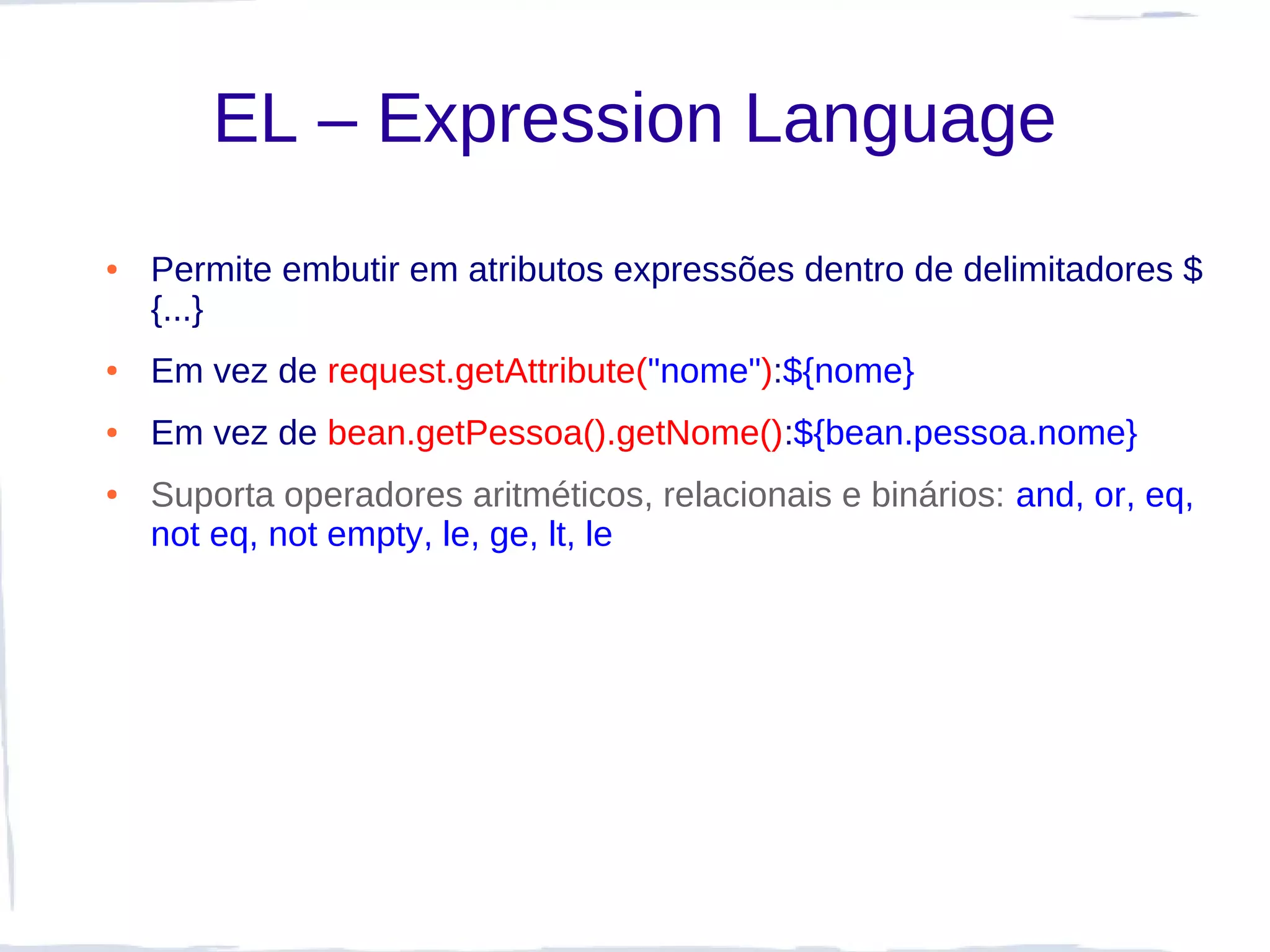 EL – Expression Language
●   Permite embutir em atributos expressões dentro de delimitadores $
    {...}
●   Em vez de request.getAttribute("nome"):${nome}
●   Em vez de bean.getPessoa().getNome():${bean.pessoa.nome}
●   Suporta operadores aritméticos, relacionais e binários: and, or, eq,
    not eq, not empty, le, ge, lt, le
 