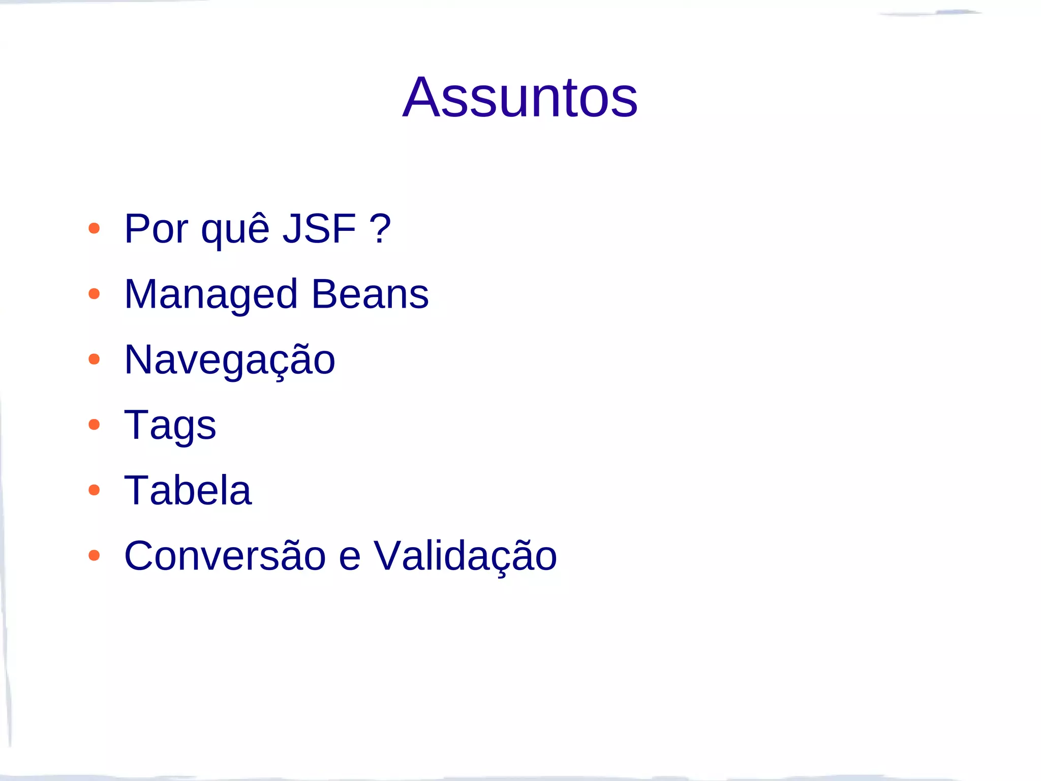 Assuntos

●   Por quê JSF ?
●   Managed Beans
●   Navegação
●   Tags
●   Tabela
●   Conversão e Validação
 
