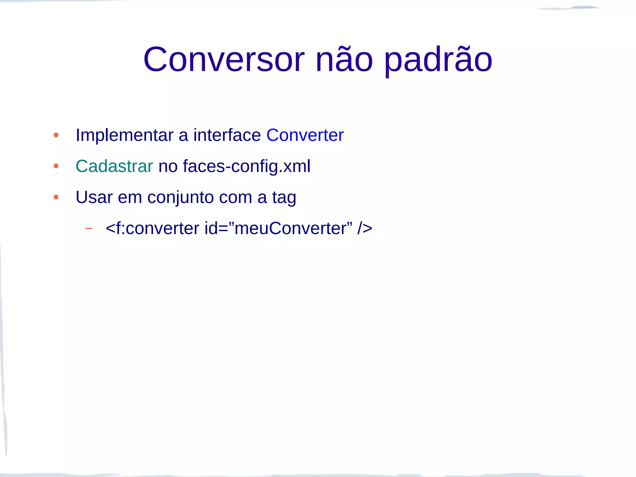 Conversor não padrão
●   Implementar a interface Converter
●   Cadastrar no faces-config.xml
●   Usar em conjunto com a tag
     –   <f:converter id=”meuConverter” />
 