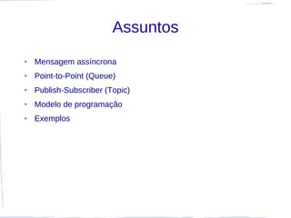 Assuntos
●   Mensagem assíncrona
●   Point-to-Point (Queue)
●   Publish-Subscriber (Topic)
●   Modelo de programação
●   Exemplos
 
