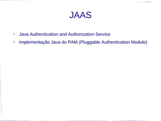 JAAS
●   Java Authentication and Authorization Service
●   Implementação Java do PAM (Pluggable Authentication Module)
 