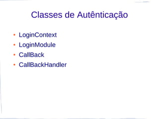 Classes de Autênticação

●   LoginContext
●   LoginModule
●   CallBack
●   CallBackHandler
 
