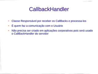 CallbackHandler
●   Classe Responsável por receber os CallBacks e processa-los
●   É quem faz a comunicação com o Usuário
●   Não precisa ser criado em aplicações corporativos pois será usado
    o CallBackHandler do servidor
 