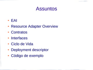 Assuntos

●   EAI
●   Resource Adapter Overview
●   Contratos
●   Interfaces
●   Ciclo de Vida
●   Deployment descriptor
●   Código de exemplo
 