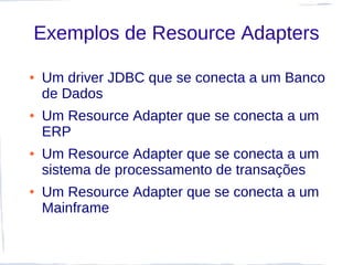Exemplos de Resource Adapters

●   Um driver JDBC que se conecta a um Banco
    de Dados
●   Um Resource Adapter que se conecta a um
    ERP
●   Um Resource Adapter que se conecta a um
    sistema de processamento de transações
●   Um Resource Adapter que se conecta a um
    Mainframe
 