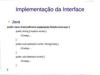 Implementação da Interface

    ●   Java
public class ArquivoBinario implements DataAccessLayer {
         public String [] read(int recNo) {
               //Codigo....
         }
         public void update(int recNo, String[] data) {
               //Codigo....
         }
         public void delete(int recNo) {
               //Codigo....
         }
}
 