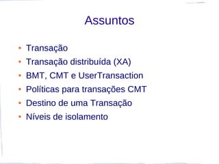 Assuntos

●   Transação
●   Transação distribuída (XA)
●   BMT, CMT e UserTransaction
●   Políticas para transações CMT
●   Destino de uma Transação
●   Níveis de isolamento
 