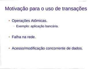 Motivação para o uso de transações

 ●   Operações Atômicas.
     –   Exemplo: aplicação bancária.


 ●   Falha na rede.

 ●   Acesso/modificação concorrente de dados.
 