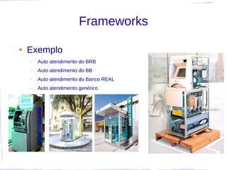Frameworks

●   Exemplo
    –   Auto atendimento do BRB
    –   Auto atendimento do BB
    –   Auto atendimento do Banco REAL
    –   Auto atendimento genérico
 
