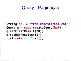 Query - Paginação


String hql = "from DomesticCat cat";
Query q = sess.createQuery(hql);
q.setFirstResult(20);
q.setMaxResults(10);
List cats = q.list();
 