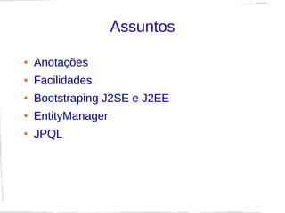 Assuntos

●   Anotações
●   Facilidades
●   Bootstraping J2SE e J2EE
●   EntityManager
●   JPQL
 